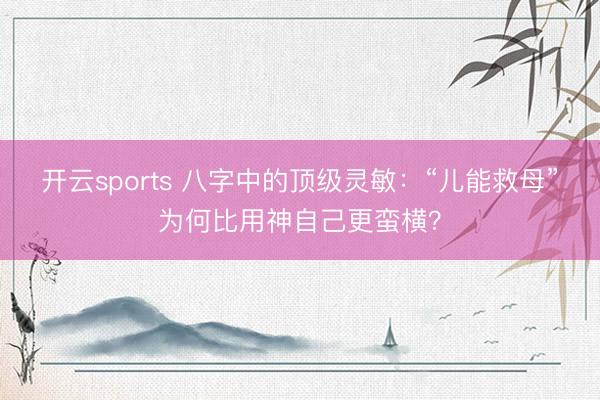 开云sports 八字中的顶级灵敏：“儿能救母”为何比用神自己更蛮横？