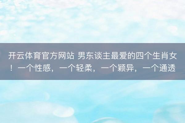 开云体育官方网站 男东谈主最爱的四个生肖女！一个性感，一个轻柔，一个颖异，一个通透
