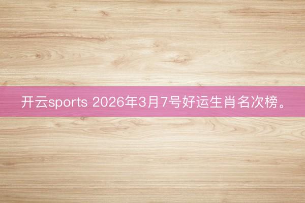开云sports 2026年3月7号好运生肖名次榜。