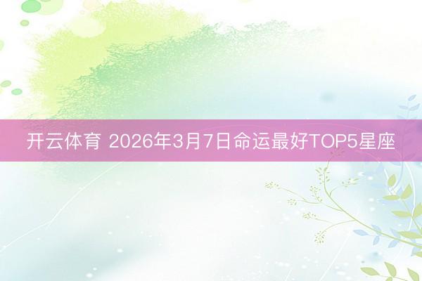 开云体育 2026年3月7日命运最好TOP5星座