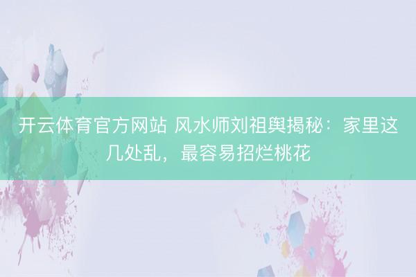 开云体育官方网站 风水师刘祖舆揭秘：家里这几处乱，最容易招烂桃花