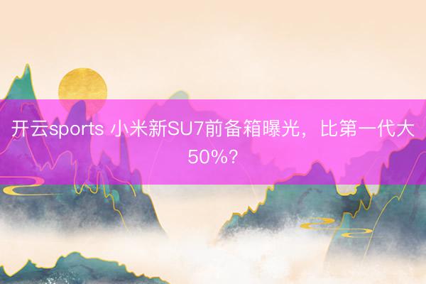开云sports 小米新SU7前备箱曝光,比第一代大50%?