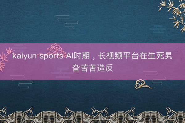 kaiyun sports AI时期 ， 长视频平台在生死旯旮苦苦造反
