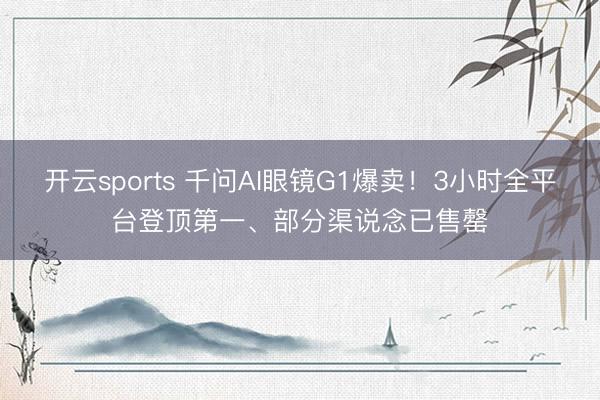 开云sports 千问AI眼镜G1爆卖！3小时全平台登顶第一、部分渠说念已售罄