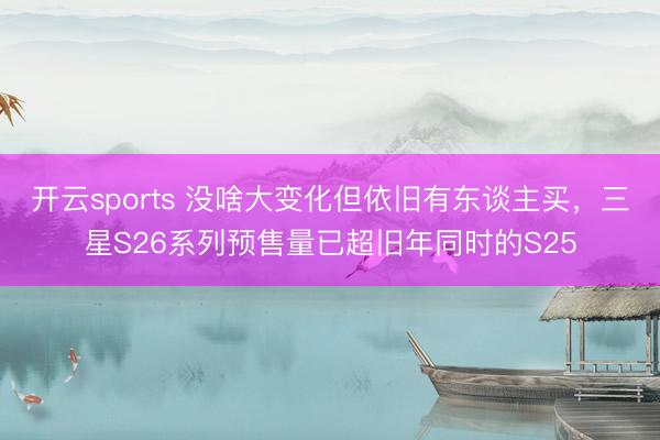 开云sports 没啥大变化但依旧有东谈主买，三星S26系列预售量已超旧年同时的S25
