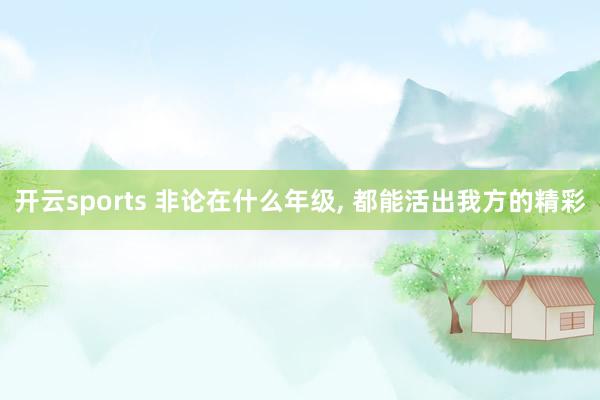 开云sports 非论在什么年级， 都能活出我方的精彩