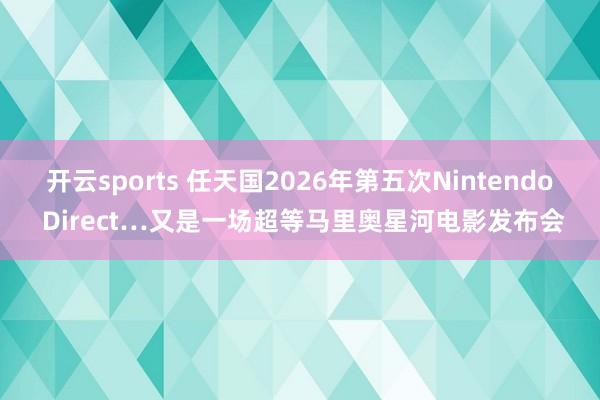 开云sports 任天国2026年第五次Nintendo Direct…又是一场超等马里奥星河电影发布会