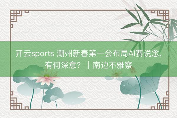 开云sports 潮州新春第一会布局AI赛说念，有何深意？｜南边不雅察