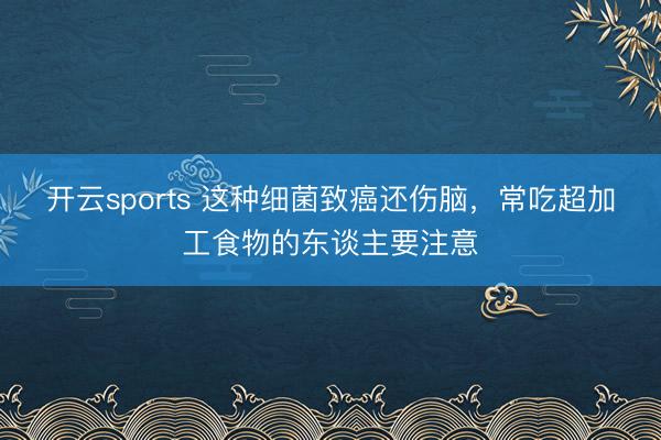 开云sports 这种细菌致癌还伤脑,常吃超加工食物的东谈主要注意