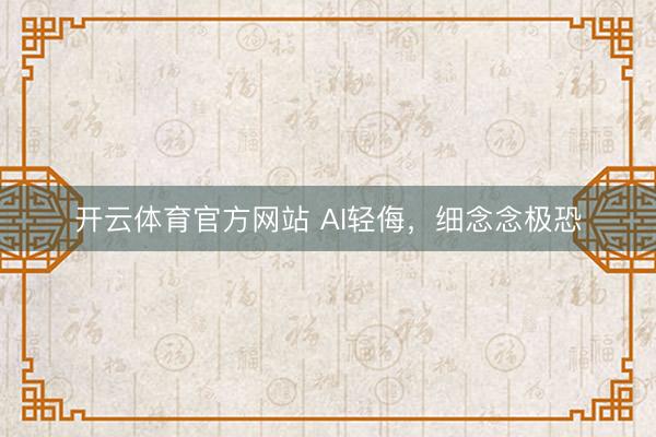 开云体育官方网站 AI轻侮，细念念极恐