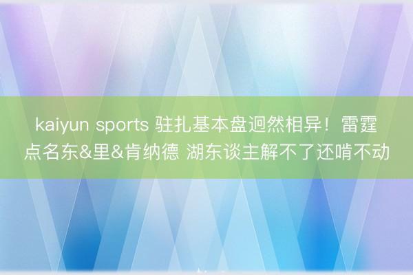 kaiyun sports 驻扎基本盘迥然相异！雷霆点名东&里&肯纳德 湖东谈主解不了还啃不动