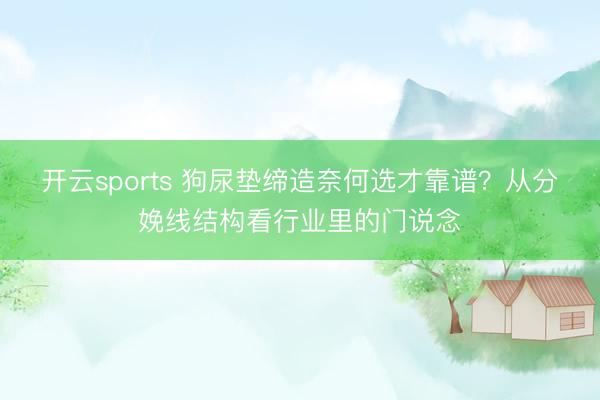 开云sports 狗尿垫缔造奈何选才靠谱?从分娩线结构看行业里的门说念