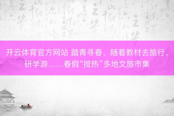 开云体育官方网站 踏青寻春、随着教材去旅行、研学游……春假“搅热”多地文旅市集