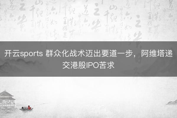 开云sports 群众化战术迈出要道一步，阿维塔递交港股IPO苦求