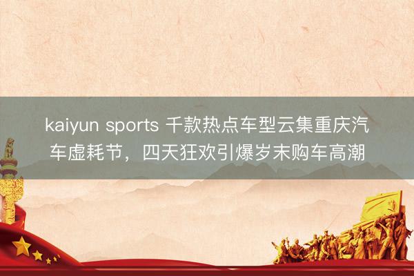 kaiyun sports 千款热点车型云集重庆汽车虚耗节，四天狂欢引爆岁末购车高潮