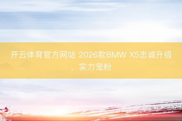开云体育官方网站 2026款BMW X5忠诚升级，实力宠粉