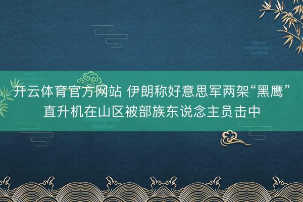 开云体育官方网站 伊朗称好意思军两架“黑鹰”直升机在山区被部族东说念主员击中