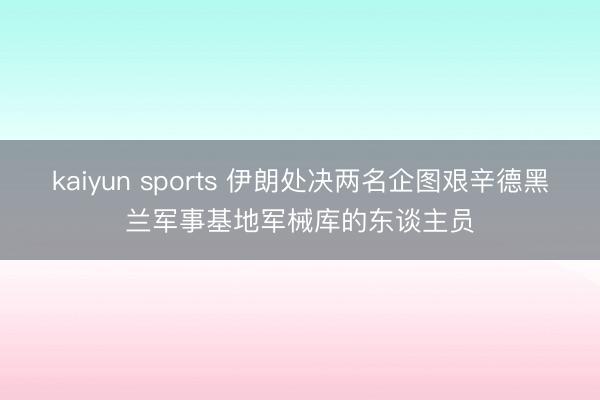 kaiyun sports 伊朗处决两名企图艰辛德黑兰军事基地军械库的东谈主员