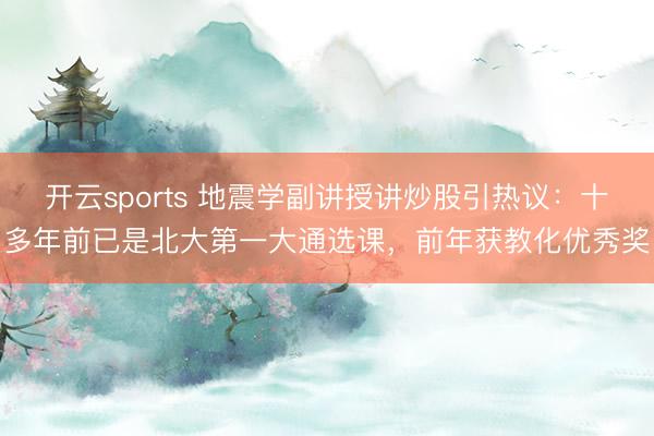 开云sports 地震学副讲授讲炒股引热议:十多年前已是北大第一大通选课,前年获教化优秀奖