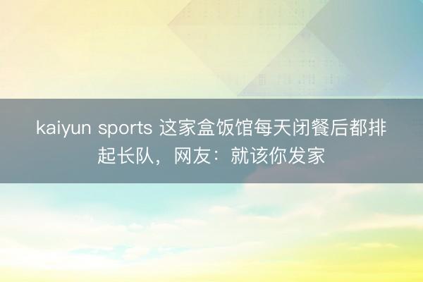 kaiyun sports 这家盒饭馆每天闭餐后都排起长队，网友：就该你发家