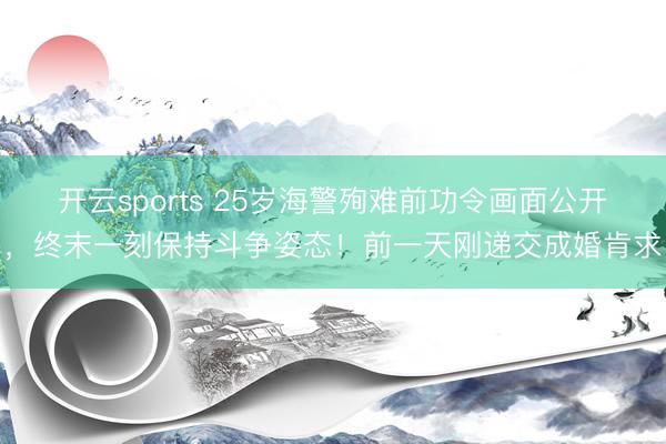 开云sports 25岁海警殉难前功令画面公开,终末一刻保持斗争姿态!前一天刚递交成婚肯求