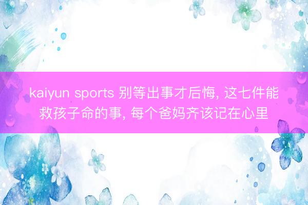 kaiyun sports 别等出事才后悔， 这七件能救孩子命的事， 每个爸妈齐该记在心里