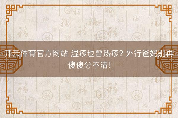 开云体育官方网站 湿疹也曾热疹? 外行爸妈别再傻傻分不清!