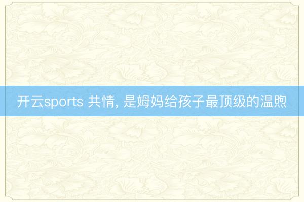 开云sports 共情, 是姆妈给孩子最顶级的温煦