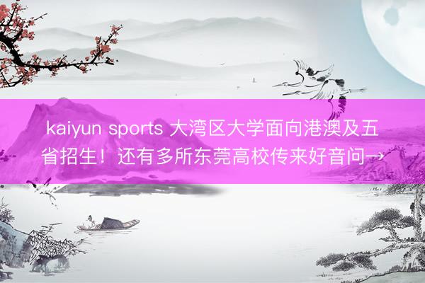 kaiyun sports 大湾区大学面向港澳及五省招生!还有多所东莞高校传来好音问→