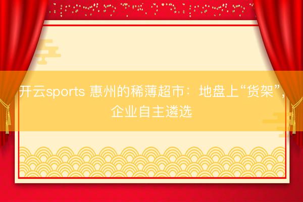 开云sports 惠州的稀薄超市：地盘上“货架”，企业自主遴选