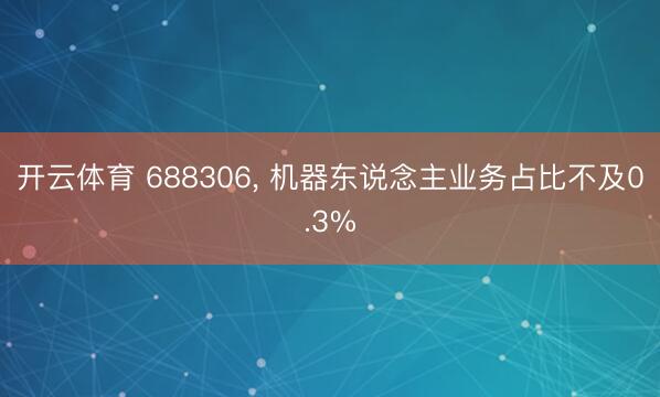 开云体育 688306， 机器东说念主业务占比不及0.3%