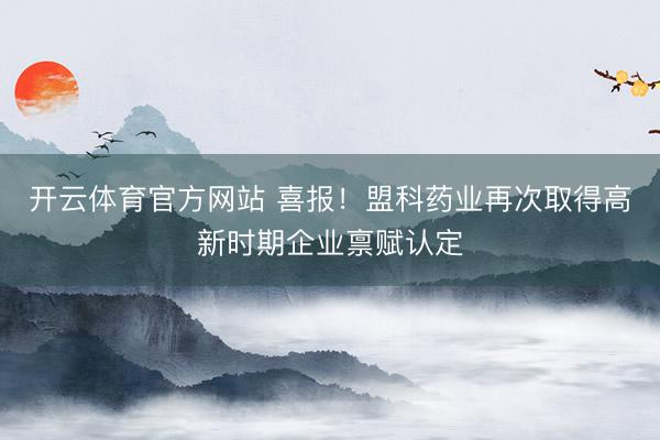 开云体育官方网站 喜报！盟科药业再次取得高新时期企业禀赋认定