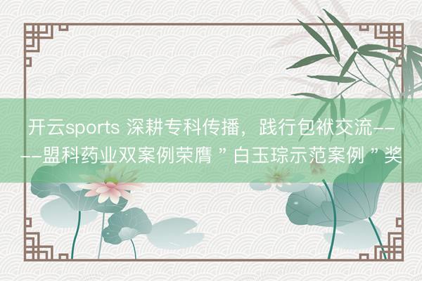 开云sports 深耕专科传播,践行包袱交流----盟科药业双案例荣膺"白玉琮示范案例"奖