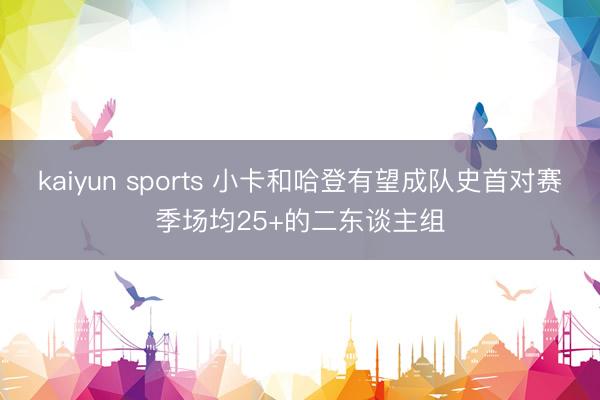 kaiyun sports 小卡和哈登有望成队史首对赛季场均25+的二东谈主组