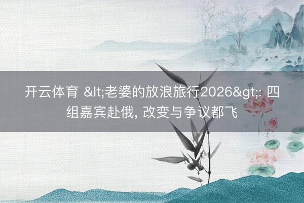开云体育 <老婆的放浪旅行2026>: 四组嘉宾赴俄, 改变与争议都飞