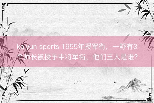 kaiyun sports 1955年授军衔,一野有3个师长被授予中将军衔,他们王人是谁?