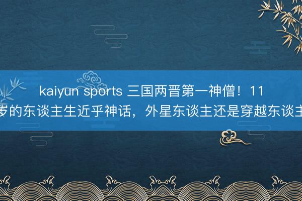 kaiyun sports 三国两晋第一神僧！117岁的东谈主生近乎神话，外星东谈主还是穿越东谈主？
