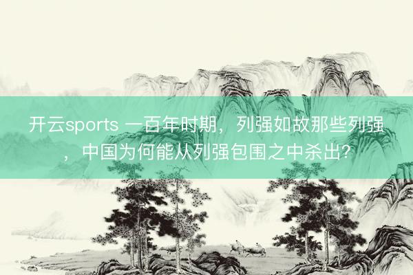 开云sports 一百年时期,列强如故那些列强,中国为何能从列强包围之中杀出?