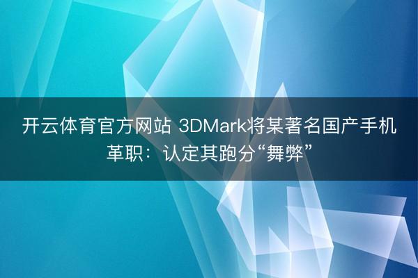 开云体育官方网站 3DMark将某著名国产手机革职：认定其跑分“舞弊”