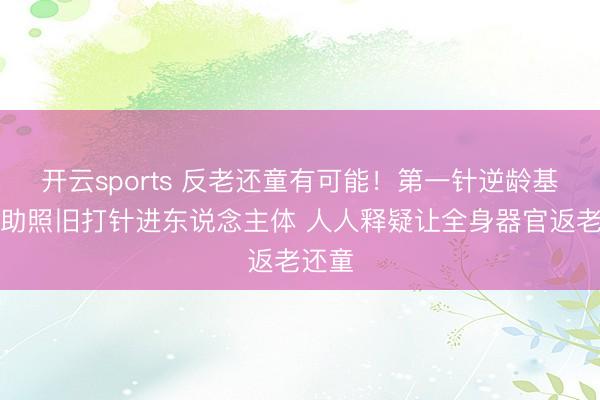 开云sports 反老还童有可能!第一针逆龄基因赞助照旧打针进东说念主体 人人释疑让全身器官返老还童