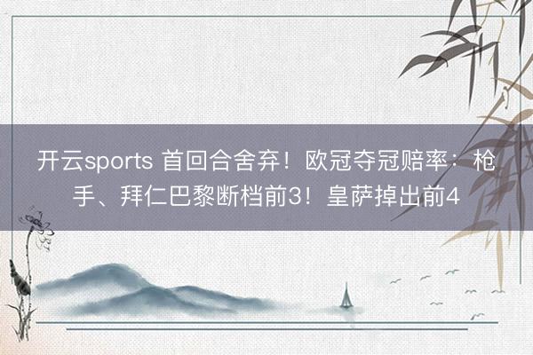 开云sports 首回合舍弃！欧冠夺冠赔率：枪手、拜仁巴黎断档前3！皇萨掉出前4