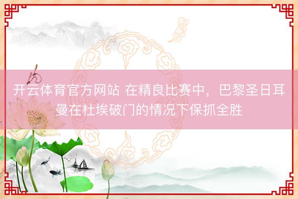 开云体育官方网站 在精良比赛中，巴黎圣日耳曼在杜埃破门的情况下保抓全胜