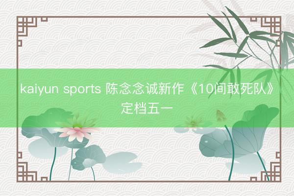 kaiyun sports 陈念念诚新作《10间敢死队》定档五一