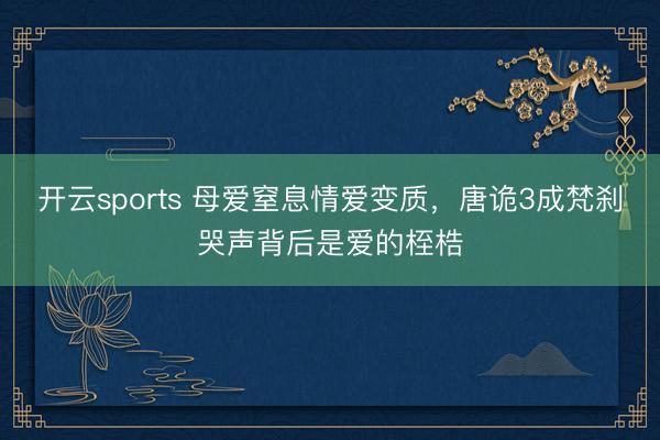 开云sports 母爱窒息情爱变质,唐诡3成梵刹哭声背后是爱的桎梏