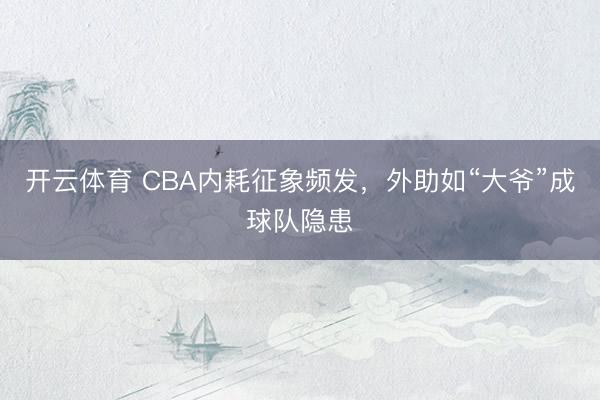 开云体育 CBA内耗征象频发，外助如“大爷”成球队隐患