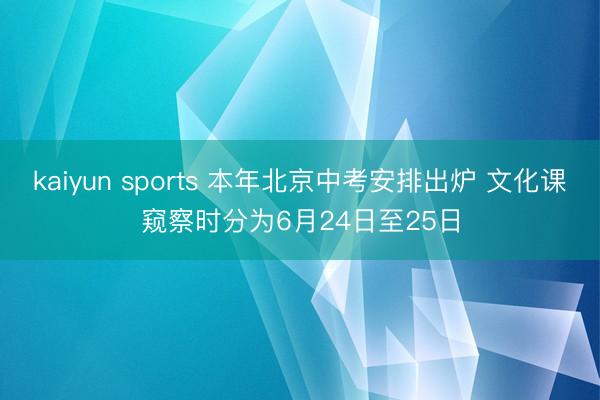 kaiyun sports 本年北京中考安排出炉 文化课窥察时分为6月24日至25日