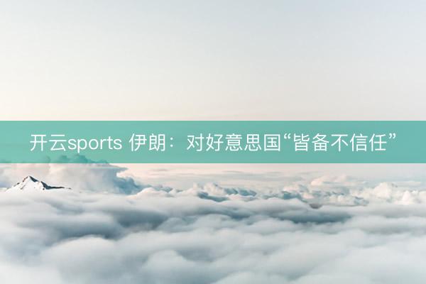 开云sports 伊朗:对好意思国“皆备不信任”