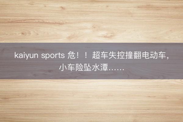 kaiyun sports 危!!超车失控撞翻电动车,小车险坠水潭……