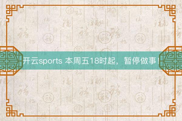 开云sports 本周五18时起,暂停做事!