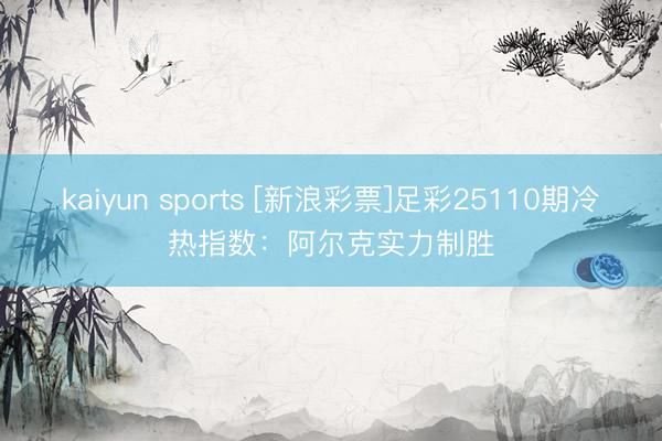 kaiyun sports [新浪彩票]足彩25110期冷热指数：阿尔克实力制胜